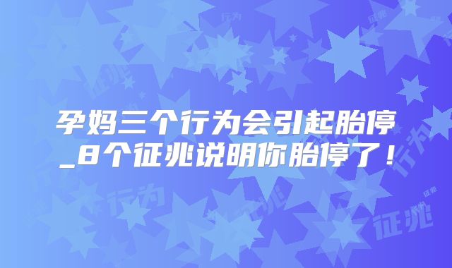 孕妈三个行为会引起胎停_8个征兆说明你胎停了!