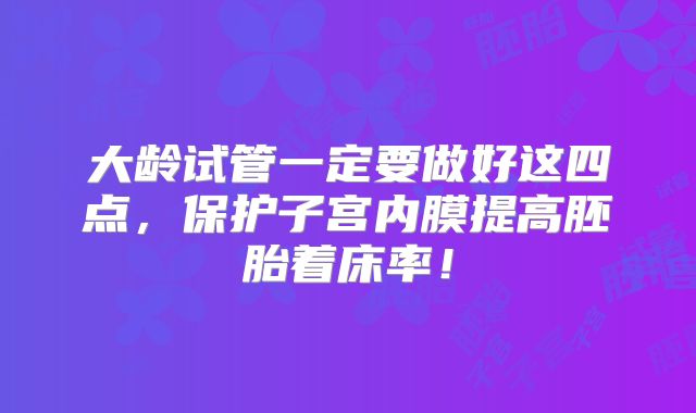 大龄试管一定要做好这四点，保护子宫内膜提高胚胎着床率！