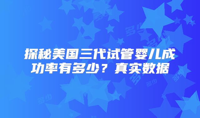 探秘美国三代试管婴儿成功率有多少？真实数据