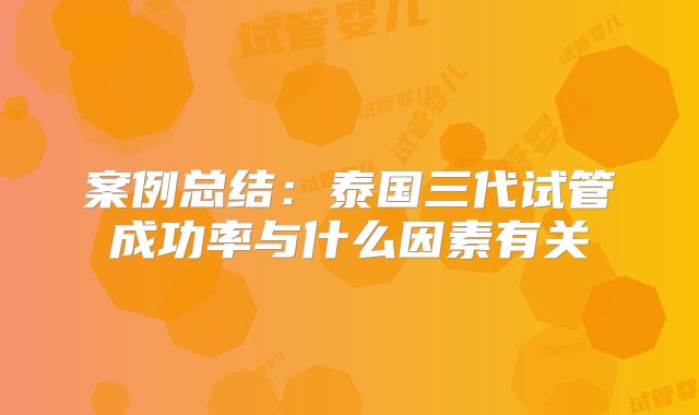 案例总结:泰国三代试管成功率与什么因素有关