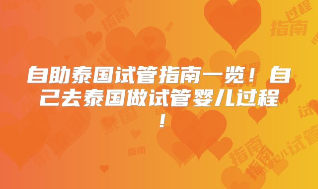 自助泰国试管指南一览！自己去泰国做试管婴儿过程！