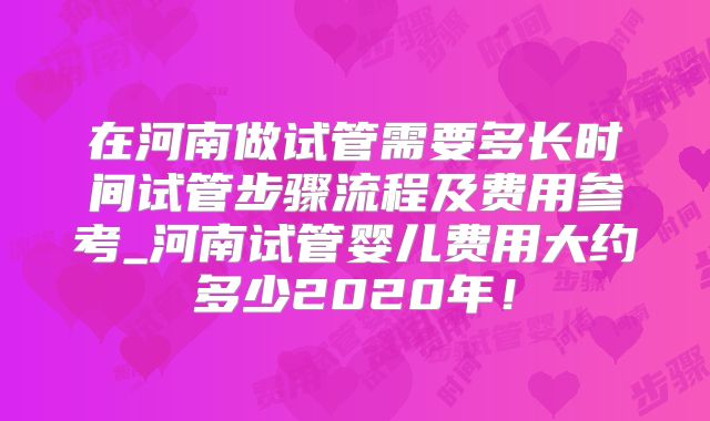 在河南做试管需要多长时间试管步骤流程及费用参考_河南试管婴儿费用大约多少2020年！