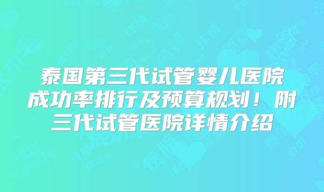 泰国第三代试管婴儿医院成功率排行及预算规划！附三代试管医院详情介绍