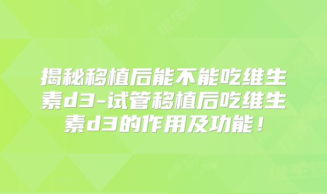 揭秘移植后能不能吃维生素d3-试管移植后吃维生素d3的作用及功能!