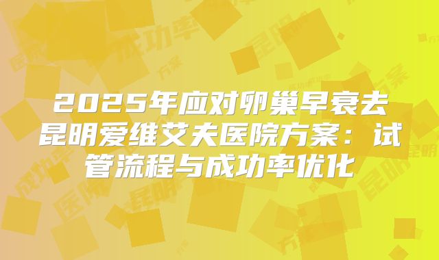 2025年应对卵巢早衰去昆明爱维艾夫医院方案：试管流程与成功率优化