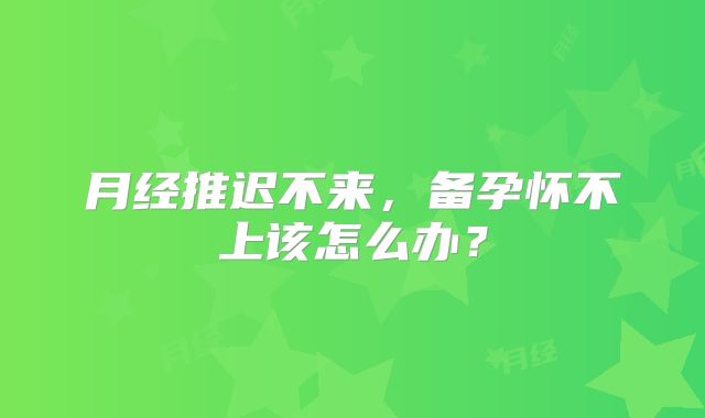 月经推迟不来，备孕怀不上该怎么办？