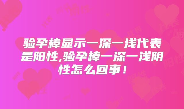 验孕棒显示一深一浅代表是阳性,验孕棒一深一浅阴性怎么回事!