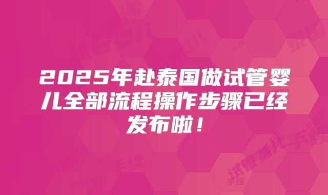 2025年赴泰国做试管婴儿全部流程操作步骤已经发布啦！