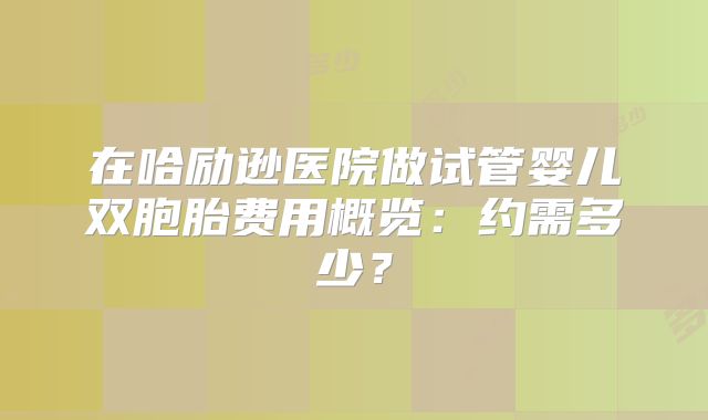 在哈励逊医院做试管婴儿双胞胎费用概览:约需多少?