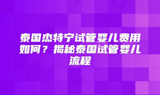 泰国杰特宁试管婴儿费用如何？揭秘泰国试管婴儿流程