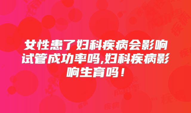 女性患了妇科疾病会影响试管成功率吗,妇科疾病影响生育吗!