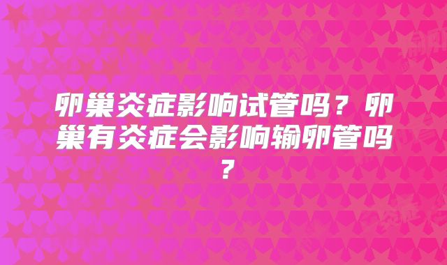 卵巢炎症影响试管吗？卵巢有炎症会影响输卵管吗？