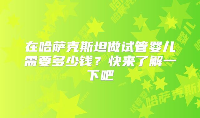 在哈萨克斯坦做试管婴儿需要多少钱？快来了解一下吧