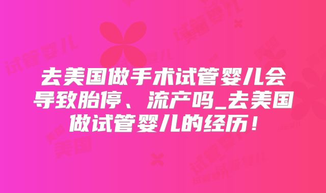 去美国做手术试管婴儿会导致胎停、流产吗_去美国做试管婴儿的经历！