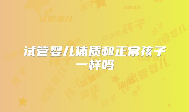 试管婴儿体质和正常孩子一样吗