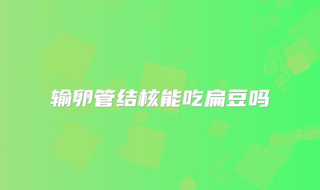 输卵管结核能吃扁豆吗