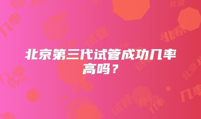 北京第三代试管成功几率高吗？