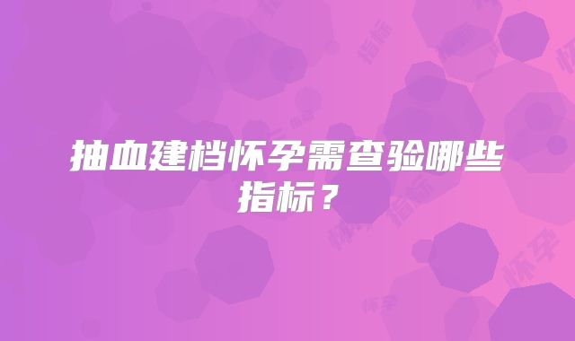 抽血建档怀孕需查验哪些指标？