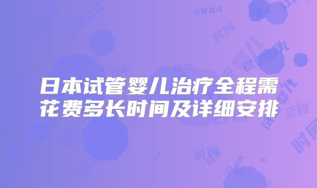 日本试管婴儿治疗全程需花费多长时间及详细安排