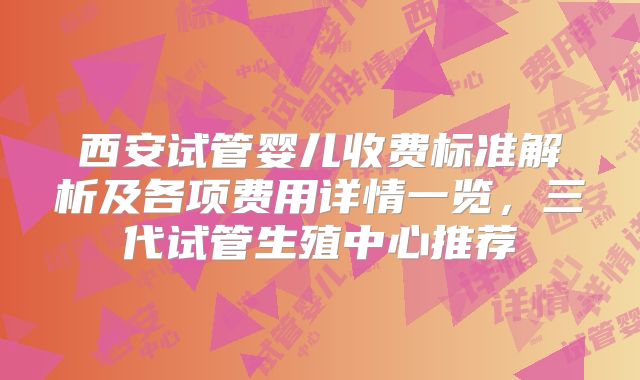 西安试管婴儿收费标准解析及各项费用详情一览,三代试管生殖中心推荐