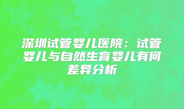 深圳试管婴儿医院：试管婴儿与自然生育婴儿有何差异分析