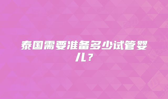 泰国需要准备多少试管婴儿？