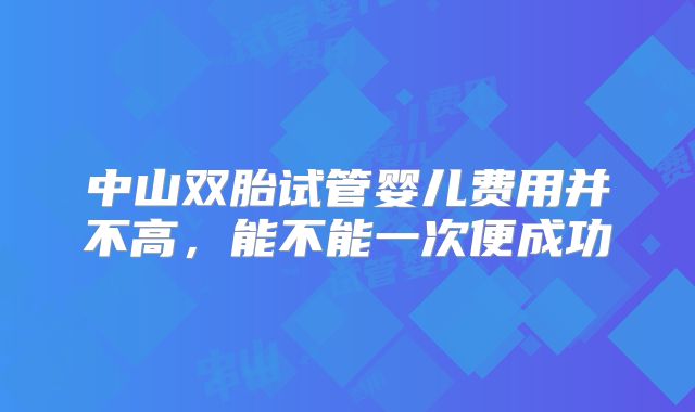 中山双胎试管婴儿费用并不高，能不能一次便成功