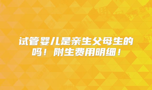 试管婴儿是亲生父母生的吗！附生费用明细！