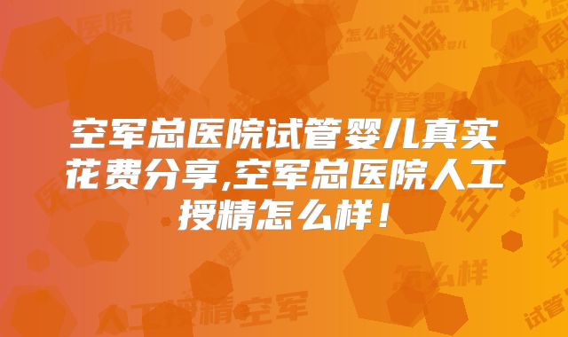空军总医院试管婴儿真实花费分享,空军总医院人工授精怎么样!