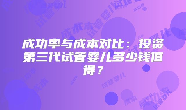 成功率与成本对比：投资第三代试管婴儿多少钱值得？