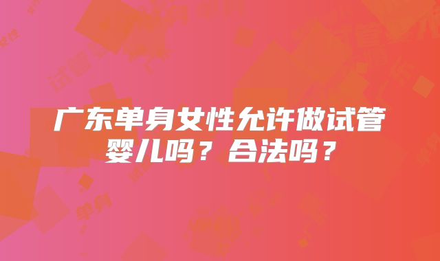 广东单身女性允许做试管婴儿吗？合法吗？