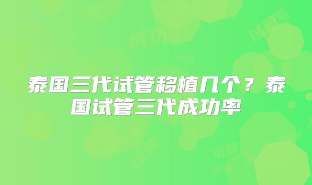 泰国三代试管移植几个？泰国试管三代成功率