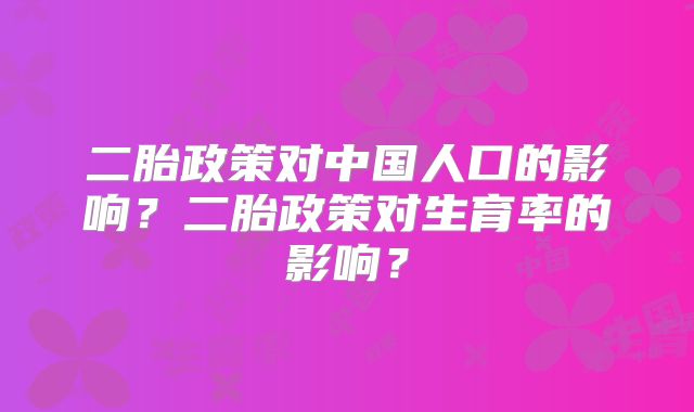 二胎政策对中国人口的影响？二胎政策对生育率的影响？