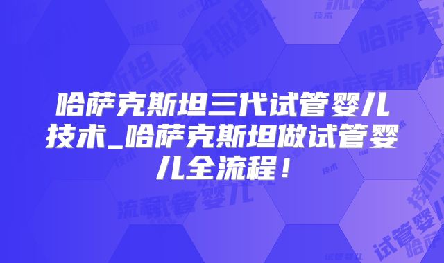 哈萨克斯坦三代试管婴儿技术_哈萨克斯坦做试管婴儿全流程！