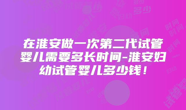 在淮安做一次第二代试管婴儿需要多长时间-淮安妇幼试管婴儿多少钱！