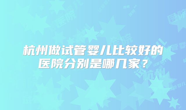 杭州做试管婴儿比较好的医院分别是哪几家？