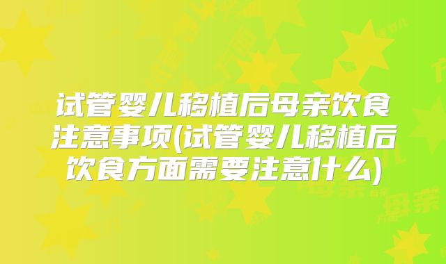 试管婴儿移植后母亲饮食注意事项(试管婴儿移植后饮食方面需要注意什么)