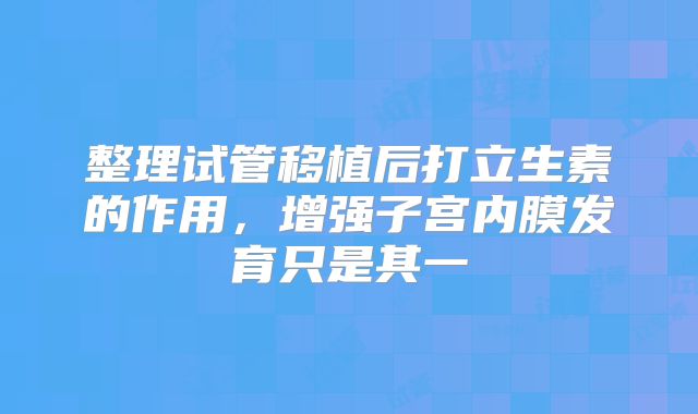 整理试管移植后打立生素的作用，增强子宫内膜发育只是其一