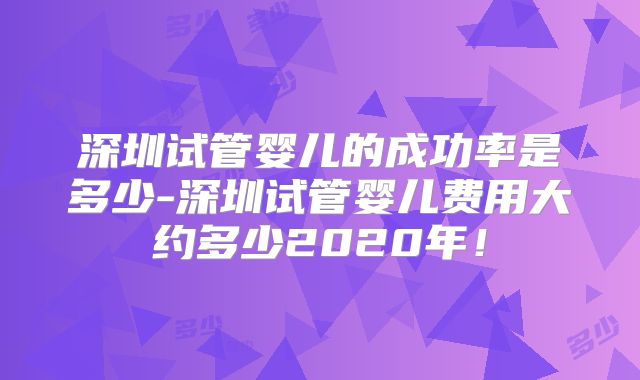 深圳试管婴儿的成功率是多少-深圳试管婴儿费用大约多少2020年！