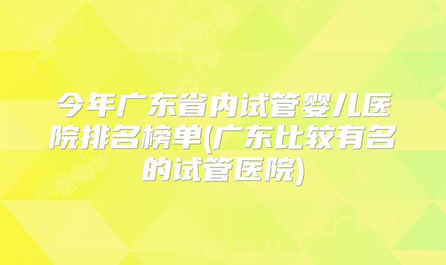 今年广东省内试管婴儿医院排名榜单(广东比较有名的试管医院)