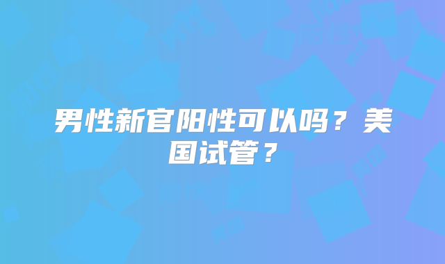 男性新官阳性可以吗？美国试管？