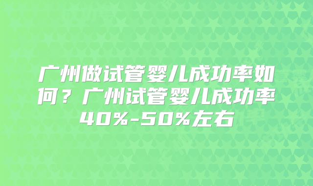 广州做试管婴儿成功率如何?广州试管婴儿成功率40%-50%左右
