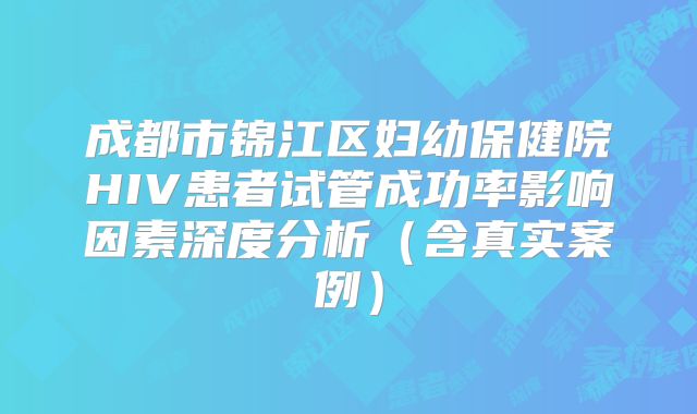 成都市锦江区妇幼保健院HIV患者试管成功率影响因素深度分析（含真实案例）