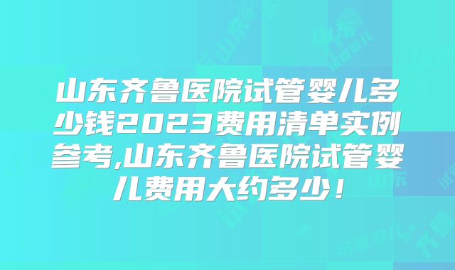 山东齐鲁医院试管婴儿多少钱2023费用清单实例参考,山东齐鲁医院试管婴儿费用大约多少！