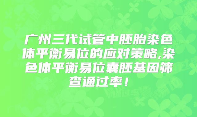 广州三代试管中胚胎染色体平衡易位的应对策略,染色体平衡易位囊胚基因筛查通过率！