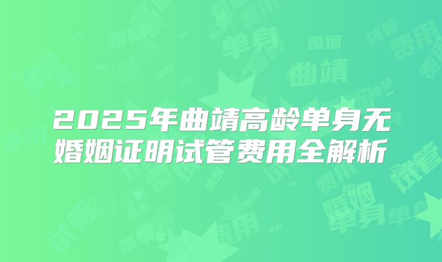 2025年曲靖高龄单身无婚姻证明试管费用全解析