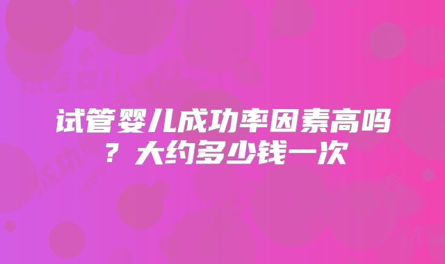 试管婴儿成功率因素高吗?大约多少钱一次
