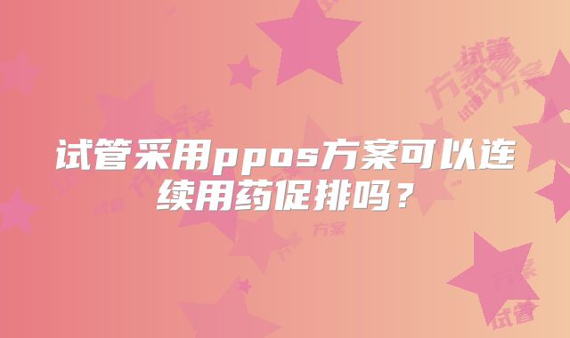 试管采用ppos方案可以连续用药促排吗？