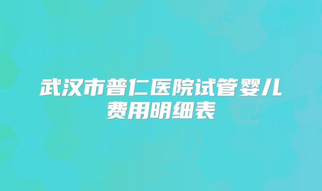 武汉市普仁医院试管婴儿费用明细表