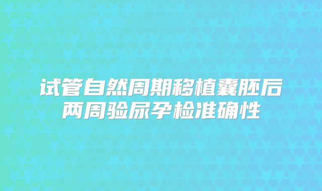 试管自然周期移植囊胚后两周验尿孕检准确性